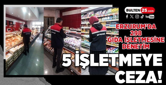 Erzurum’da 298 Gıda İşletmesine Denetim: 5 İşletmeye Ceza!