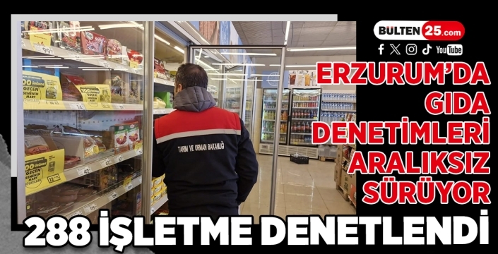 Erzurum’da Gıda Denetimleri Aralıksız Sürüyor: 288 İşletme Denetlendi