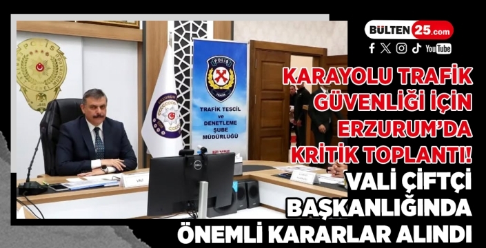 Karayolu Trafik Güvenliği İçin Erzurum’da Kritik Toplantı! Vali Çiftçi Başkanlığında Önemli Kararlar Alındı