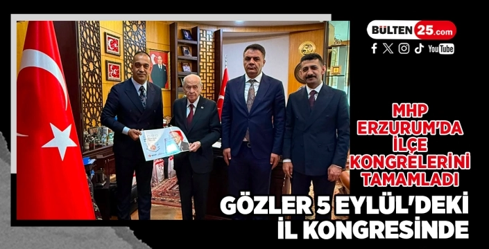 MHP Erzurum'da İlçe Kongreleri Tamamlandı, Gözler 5 Eylül'deki İl Kongresinde