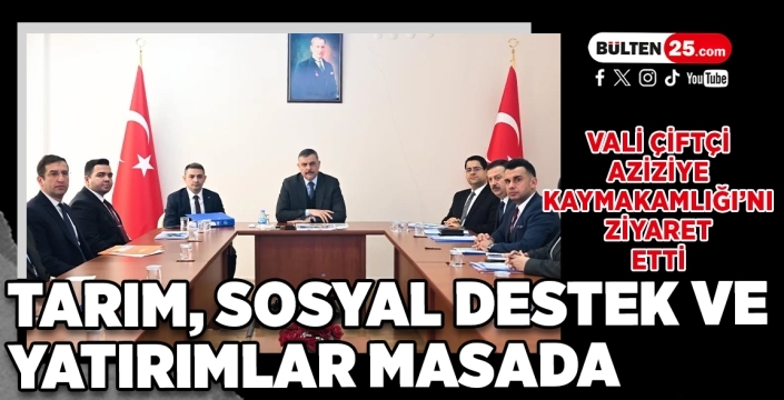 Vali Çiftçi Aziziye Kaymakamlığı’nı Ziyaret Etti: Tarım, Sosyal Destek ve Yatırımlar Masada